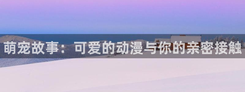 51动漫下载网站：萌宠故事：可爱的动漫与你的亲密接触